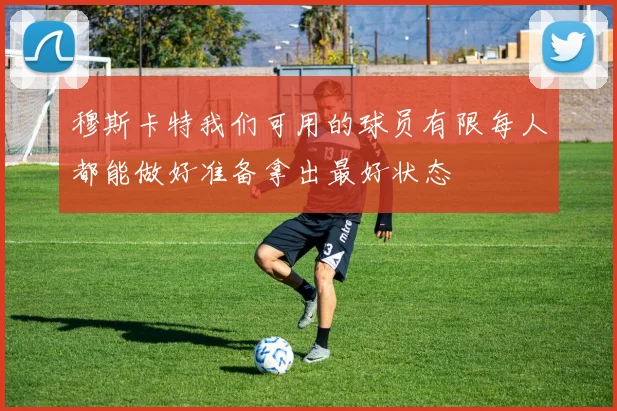 穆斯卡特我们可用的球员有限每人都能做好准备拿出最好状态
