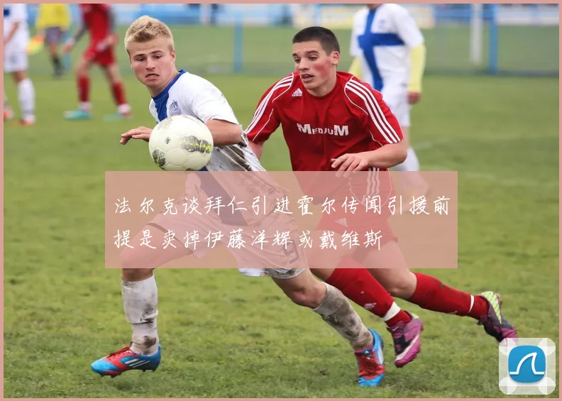 法尔克谈拜仁引进霍尔传闻引援前提是卖掉伊藤洋辉或戴维斯
